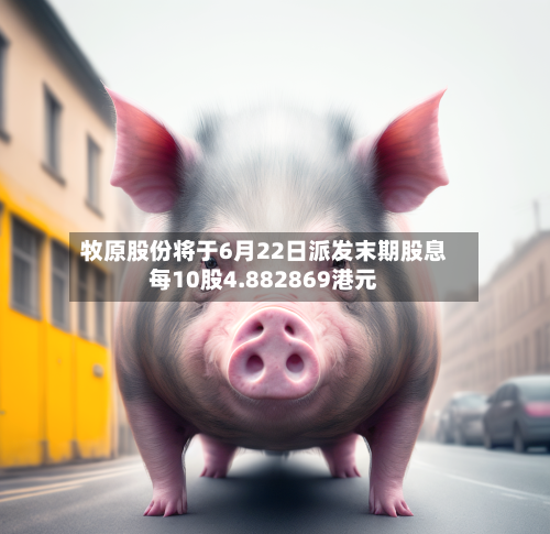 牧原股份将于6月22日派发末期股息每10股4.882869港元