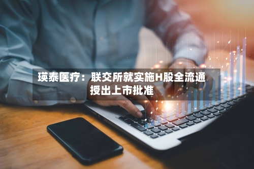 瑛泰医疗：联交所就实施H股全流通授出上市批准