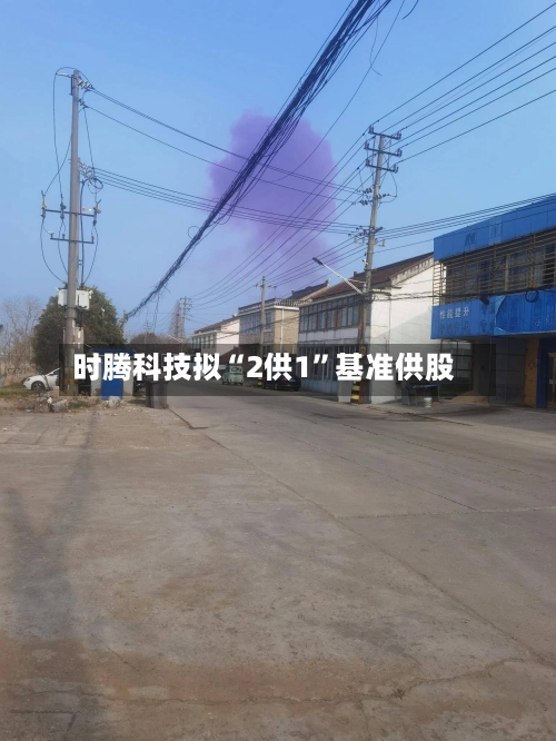 时腾科技拟“2供1”基准供股