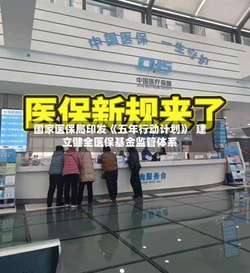 国家医保局印发《五年行动计划》  建立健全医保基金监管体系-第2张图片