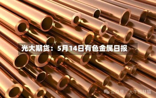 光大期货:5月14日有色金属日报-第2张图片