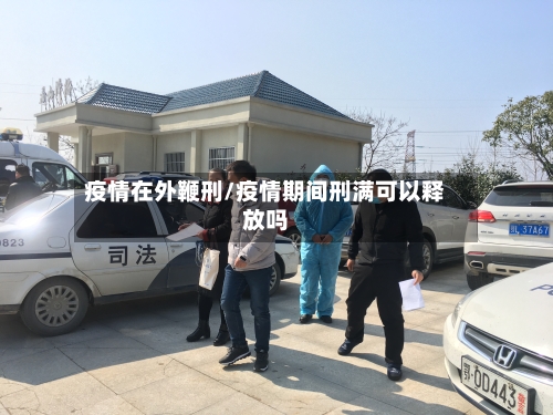 疫情在外鞭刑/疫情期间刑满可以释放吗