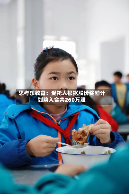 思考乐教育:受托人根据股份奖励计划购入合共260万股-第2张图片