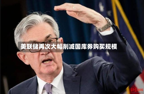 美联储再次大幅削减国库券购买规模