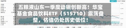 五粮液山东一季度动销创新高！华宝基金食品饮料ETF（515710）震荡盘整，估值仍处历史低位！