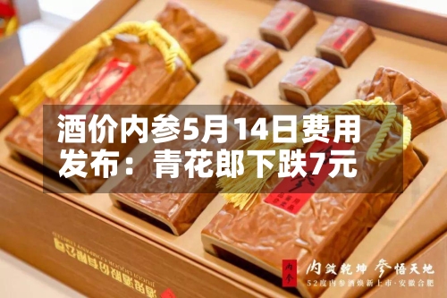 酒价内参5月14日费用发布：青花郎下跌7元-第2张图片