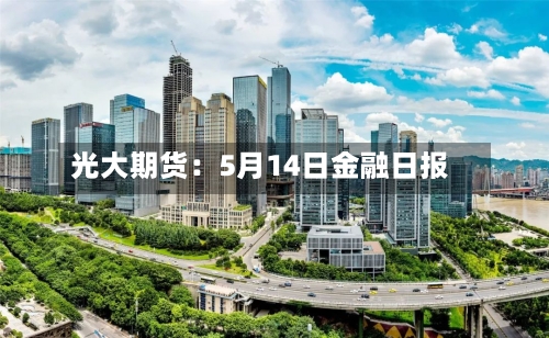 光大期货：5月14日金融日报