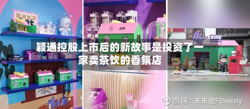 颖通控股上市后的新故事是投资了一家卖茶饮的香氛店-第2张图片