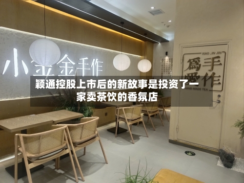 颖通控股上市后的新故事是投资了一家卖茶饮的香氛店