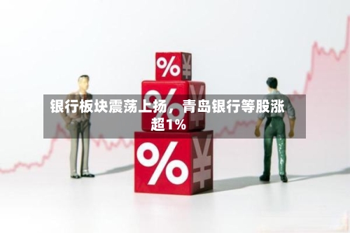 银行板块震荡上扬，青岛银行等股涨超1%