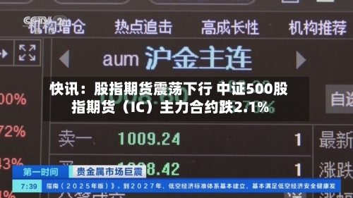 快讯：股指期货震荡下行 中证500股指期货（IC）主力合约跌2.1%