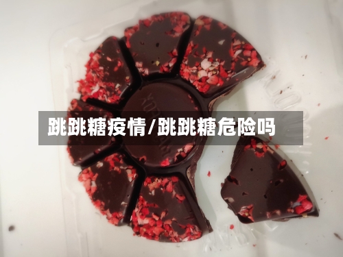 跳跳糖疫情/跳跳糖危险吗-第3张图片
