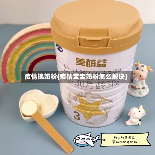 疫情换奶粉(疫情宝宝奶粉怎么解决)
