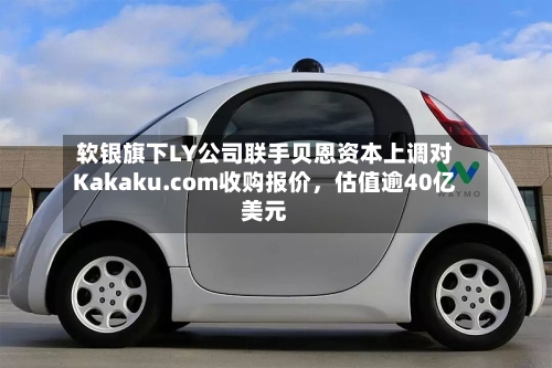 软银旗下LY公司联手贝恩资本上调对Kakaku.com收购报价，估值逾40亿美元