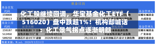 化工股继续回调，华宝基金化工ETF（516020）盘中跌超1%！机构却喊话：化工景气拐点逐渐明朗-第2张图片