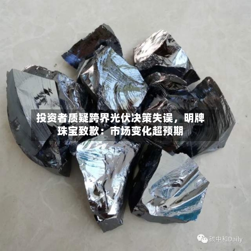 投资者质疑跨界光伏决策失误，明牌珠宝致歉：市场变化超预期-第2张图片