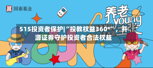 515投资者保护|“投教权益360°”，开源证券守护投资者合法权益
