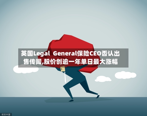 英国Legal  General保险CEO否认出售传闻,股价创逾一年单日最大涨幅