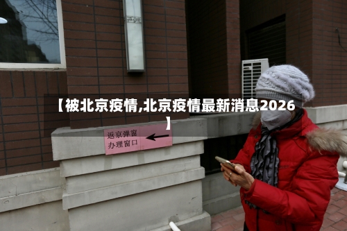 【被北京疫情,北京疫情最新消息2026】