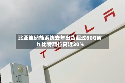 比亚迪储能系统去年出货超过60GWh 比特斯拉高近30%-第2张图片