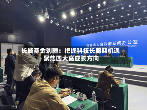 长城基金刘疆：把握科技长周期机遇 聚焦四大高成长方向