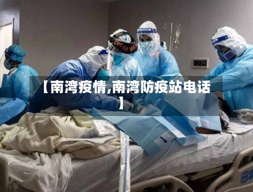 【南湾疫情,南湾防疫站电话】