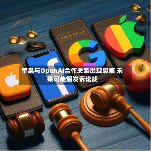 苹果与OpenAI合作关系出现裂痕 未来可能爆发诉讼战