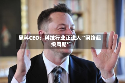 思科CEO：科技行业正进入“网络超级周期”