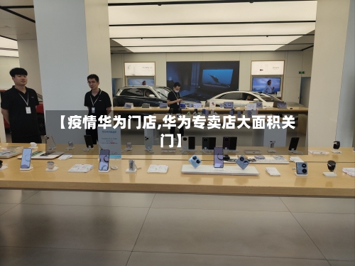 【疫情华为门店,华为专卖店大面积关门】