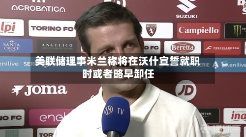 美联储理事米兰称将在沃什宣誓就职时或者略早卸任