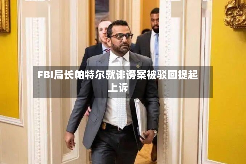 FBI局长帕特尔就诽谤案被驳回提起上诉