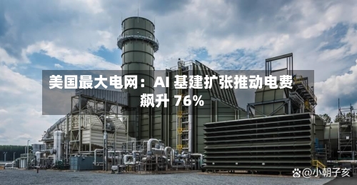 美国最大电网：AI 基建扩张推动电费飙升 76%