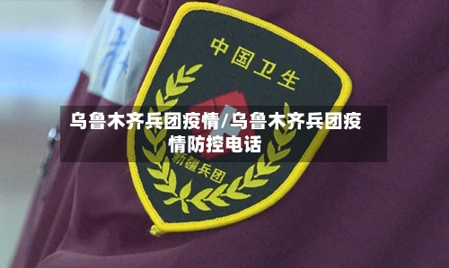 乌鲁木齐兵团疫情/乌鲁木齐兵团疫情防控电话