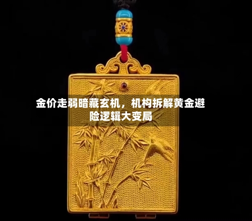 金价走弱暗藏玄机，机构拆解黄金避险逻辑大变局