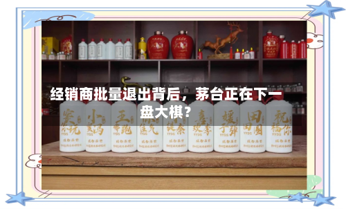 经销商批量退出背后，茅台正在下一盘大棋？