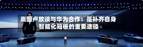 岚图卢放谈与华为合作：是补齐自身智能化短板的重要途径