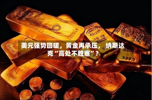 美元强势回暖，黄金再承压， 纳斯达克“高处不胜寒”？