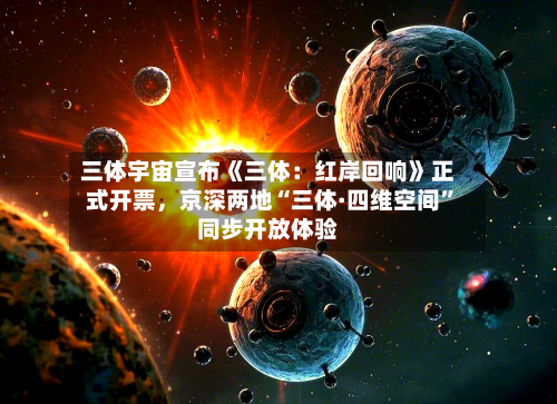 三体宇宙宣布《三体：红岸回响》正式开票，京深两地“三体·四维空间”同步开放体验