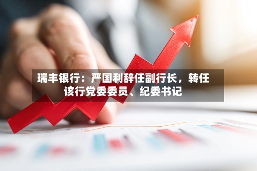 瑞丰银行：严国利辞任副行长，转任该行党委委员、纪委书记