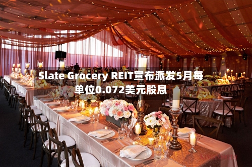 Slate Grocery REIT宣布派发5月每单位0.072美元股息