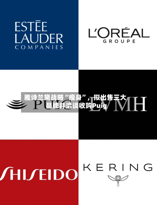 雅诗兰黛战略“瘦身”，拟出售三大品牌并洽谈收购Puig