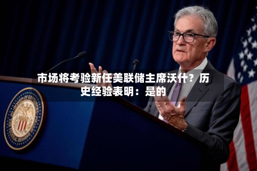 市场将考验新任美联储主席沃什？历史经验表明：是的