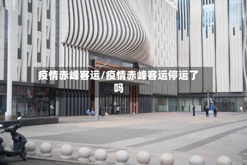 疫情赤峰客运/疫情赤峰客运停运了吗