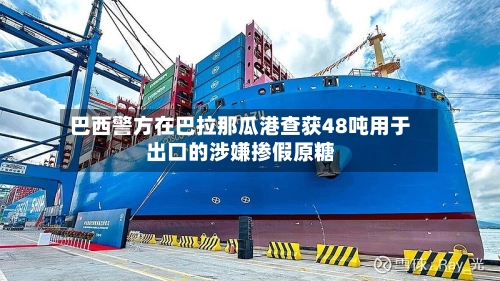 巴西警方在巴拉那瓜港查获48吨用于出口的涉嫌掺假原糖