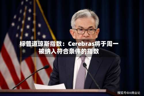标普道琼斯指数：Cerebras将于周一被纳入符合条件的指数