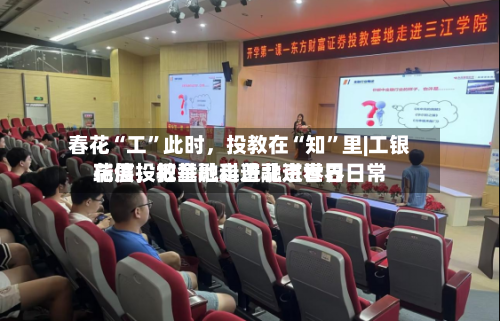 春花“工”此时，投教在“知”里|工银瑞信投教基地走进北京世界花展，把金融科普融进春日日常