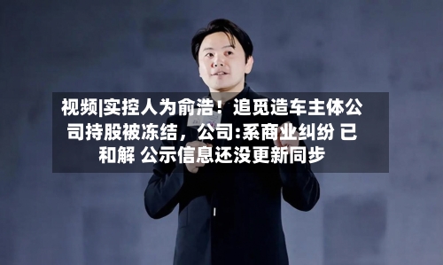 视频|实控人为俞浩！追觅造车主体公司持股被冻结，公司:系商业纠纷 已和解 公示信息还没更新同步