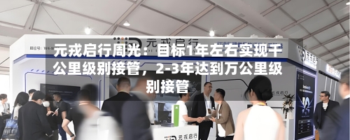 元戎启行周光：目标1年左右实现千公里级别接管，2-3年达到万公里级别接管