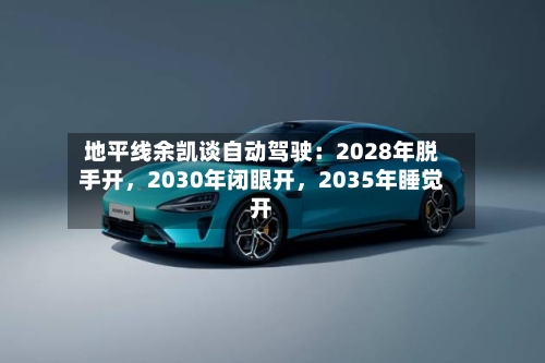 地平线余凯谈自动驾驶：2028年脱手开，2030年闭眼开，2035年睡觉开