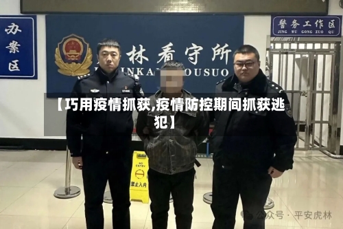 【巧用疫情抓获,疫情防控期间抓获逃犯】